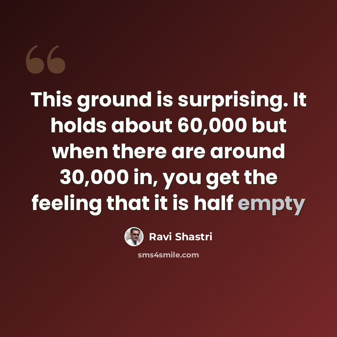 “This ground is surprising. It holds about 60,000 but when there are around 30,000 in, you get the feeling that it is half empty” quote by Ravi Shastri