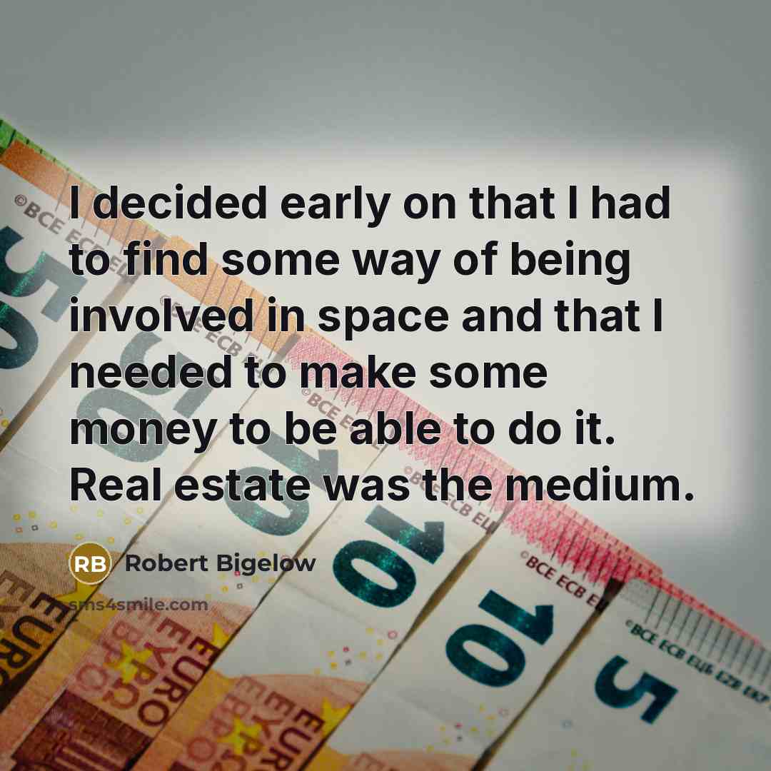 “I decided early on that I had to find some way of being involved in space and that I needed to make some money to be able to do it. Real estate was the medium.” quote by Robert Bigelow