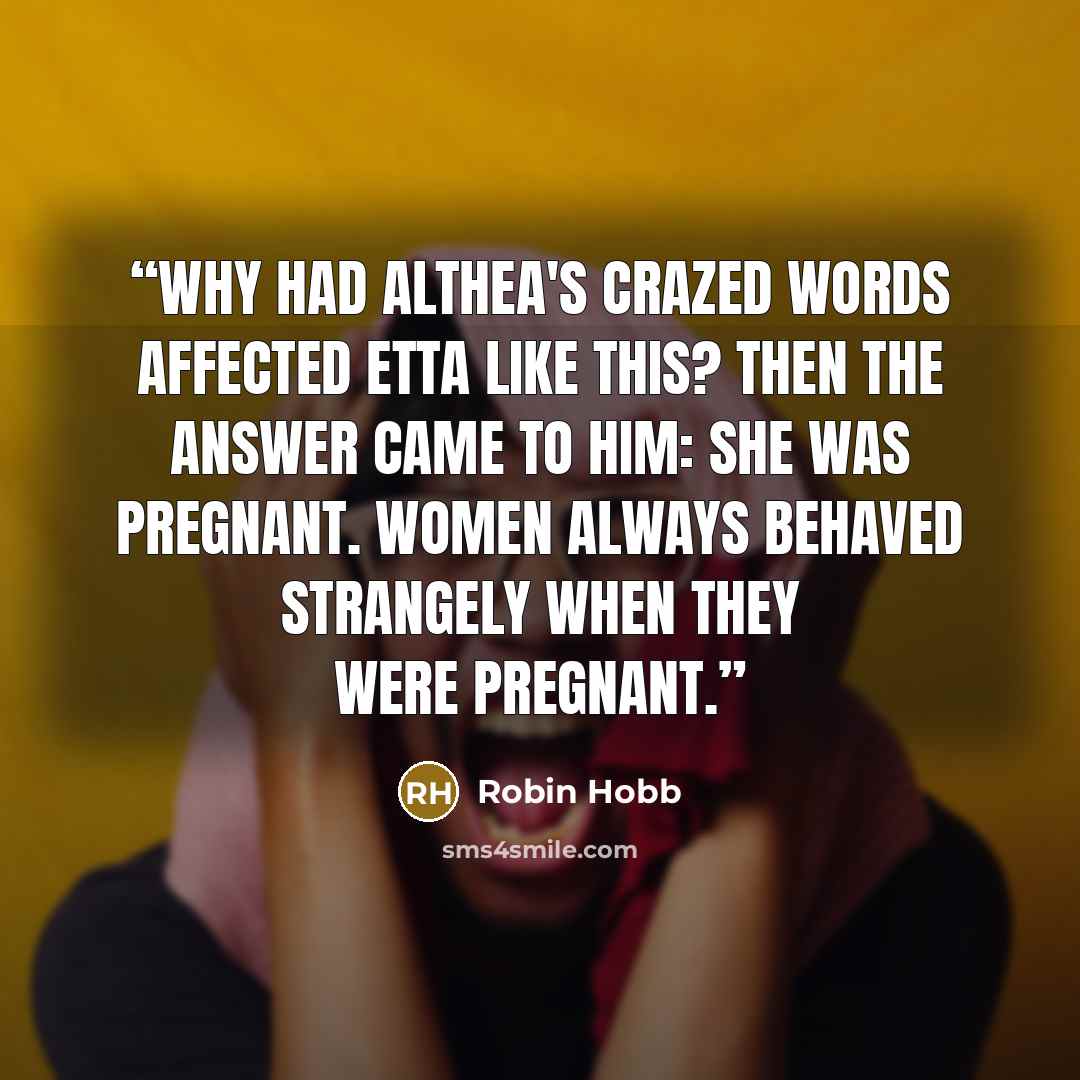 “Why had Althea's crazed words affected Etta like this? Then the answer came to him: she was pregnant. Women always behaved strangely when they were pregnant.” quote by Robin Hobb