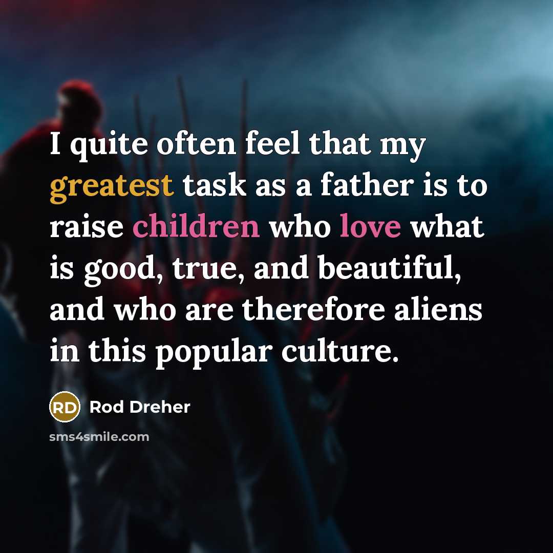 “I quite often feel that my greatest task as a father is to raise children who love what is good, true, and beautiful, and who are therefore aliens in this popular culture.” quote by Rod Dreher