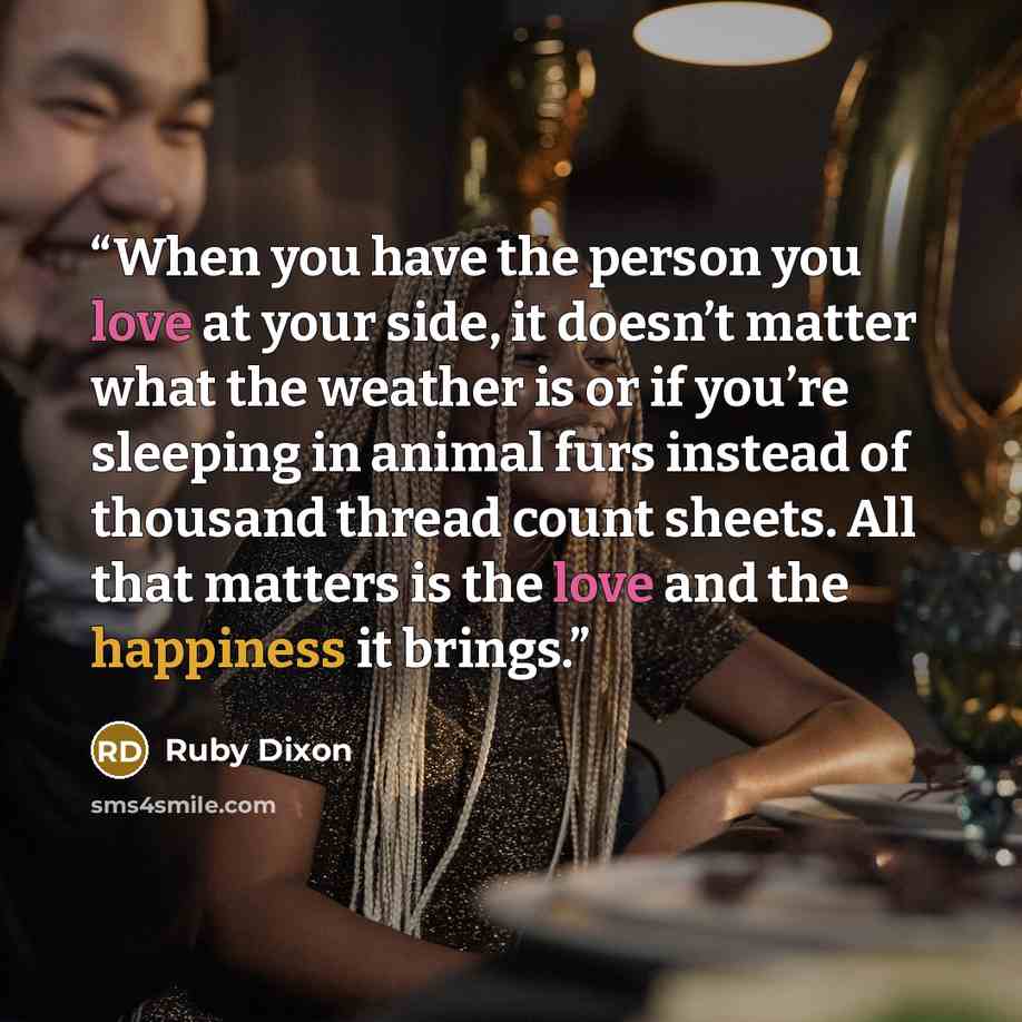 “When you have the person you love at your side, it doesn’t matter what the weather is or if you’re sleeping in animal furs instead of thousand thread count sheets. All that matters is the love and the happiness it brings.” quote by Ruby Dixon