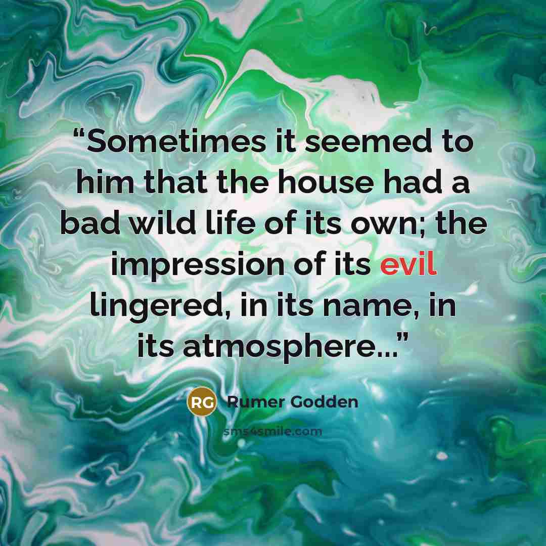 “Sometimes it seemed to him that the house had a bad wild life of its own; the impression of its evil lingered, in its name, in its atmosphere...” quote by Rumer Godden
