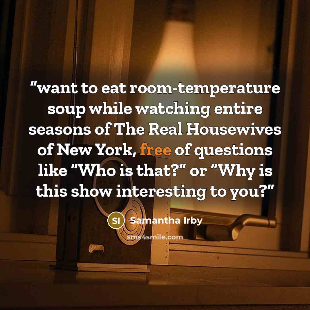 “want to eat room-temperature soup while watching entire seasons of The Real Housewives of New York, free of questions like “Who is that?” or “Why is this show interesting to you?” quote by Samantha Irby