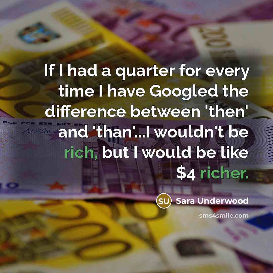 “If I had a quarter for every time I have Googled the difference between 'then' and 'than'...I wouldn't be rich, but I would be like $4 richer.” quote by Sara Underwood