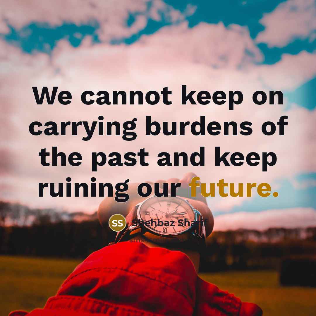 “We cannot keep on carrying burdens of the past and keep ruining our future.” quote by Shehbaz Sharif