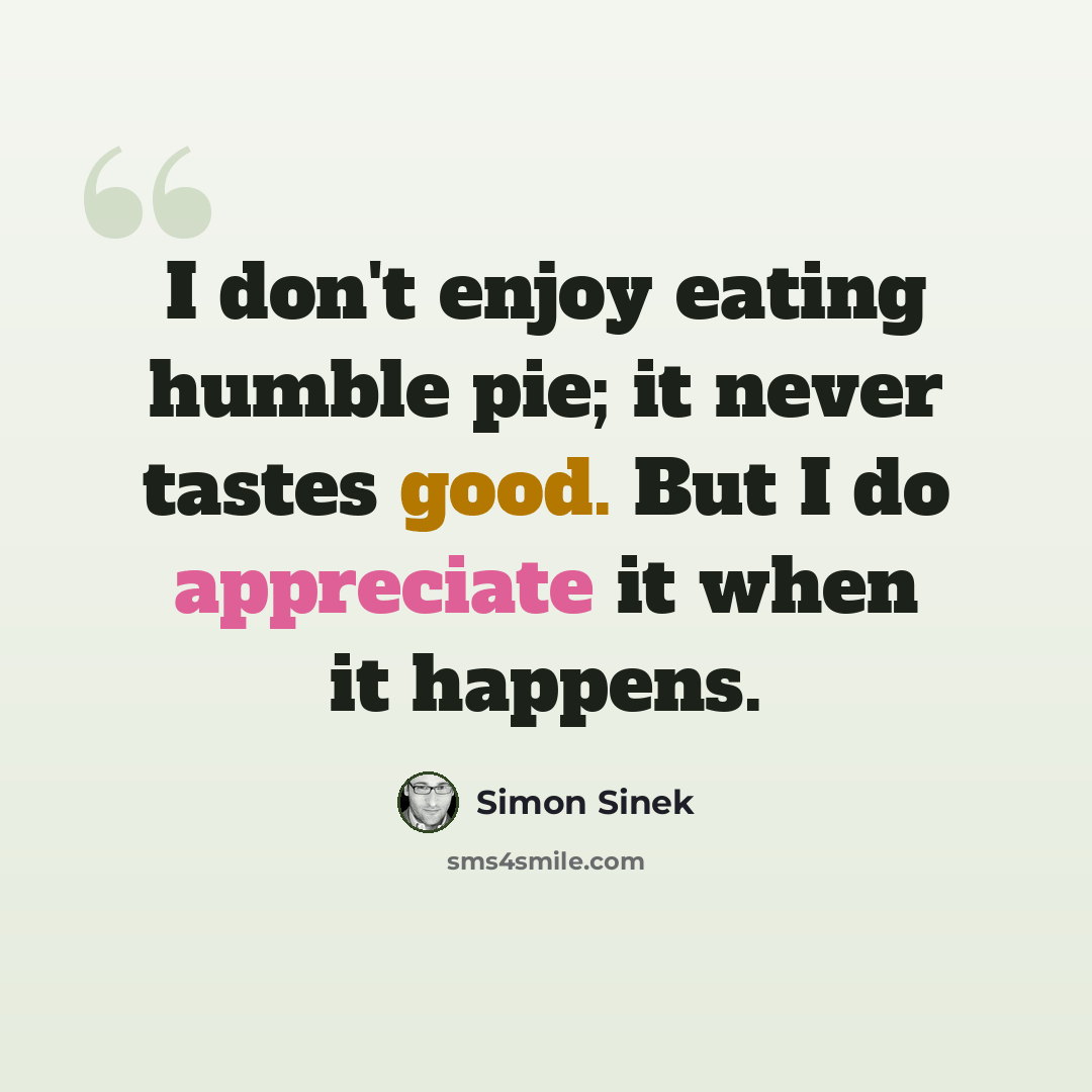 “I don't enjoy eating humble pie; it never tastes good. But I do appreciate it when it happens.” quote by Simon Sinek
