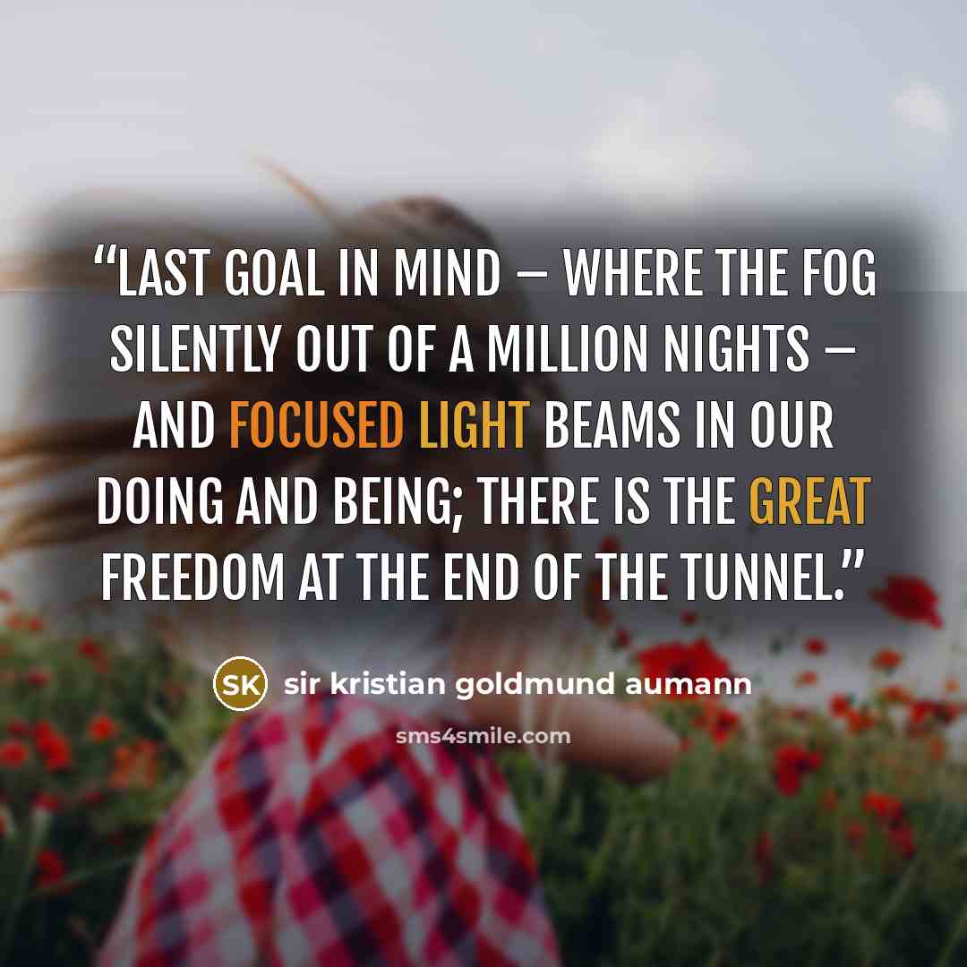 “Last goal in mind – where the fog silently out of a million nights – and focused light beams in our doing and being; there is the great freedom at the end of the tunnel.” quote by Sir Kristian Goldmund Aumann