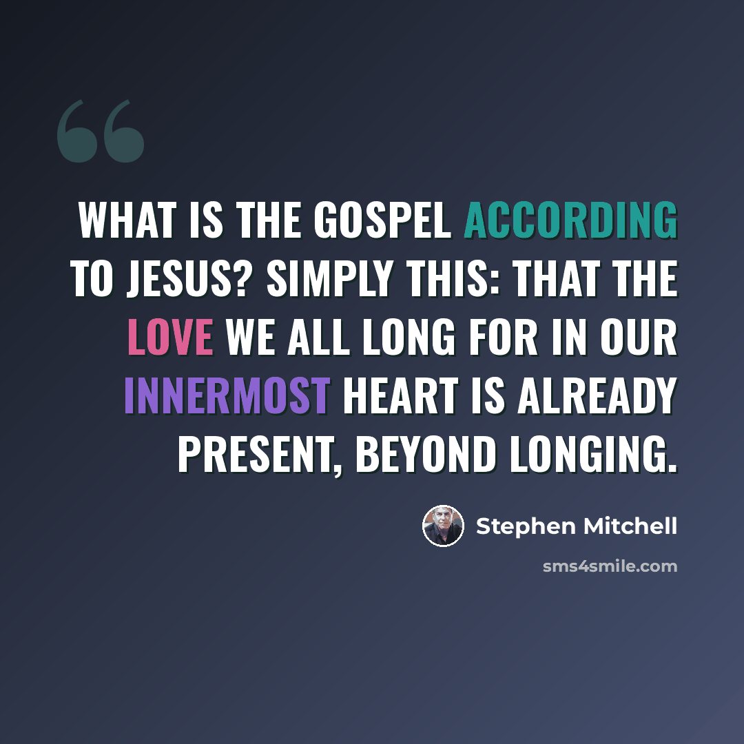 “What is the gospel according to Jesus? Simply this: that the love we all long for in our innermost heart is already present, beyond longing.” quote by Stephen Mitchell