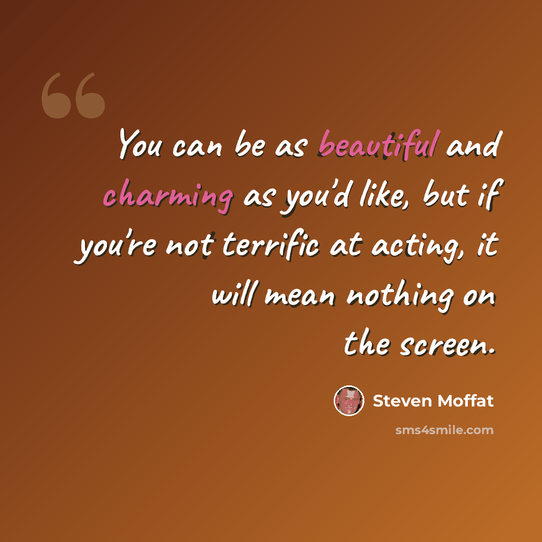 “You can be as beautiful and charming as you'd like, but if you're not terrific at acting, it will mean nothing on the screen.” quote by Steven Moffat