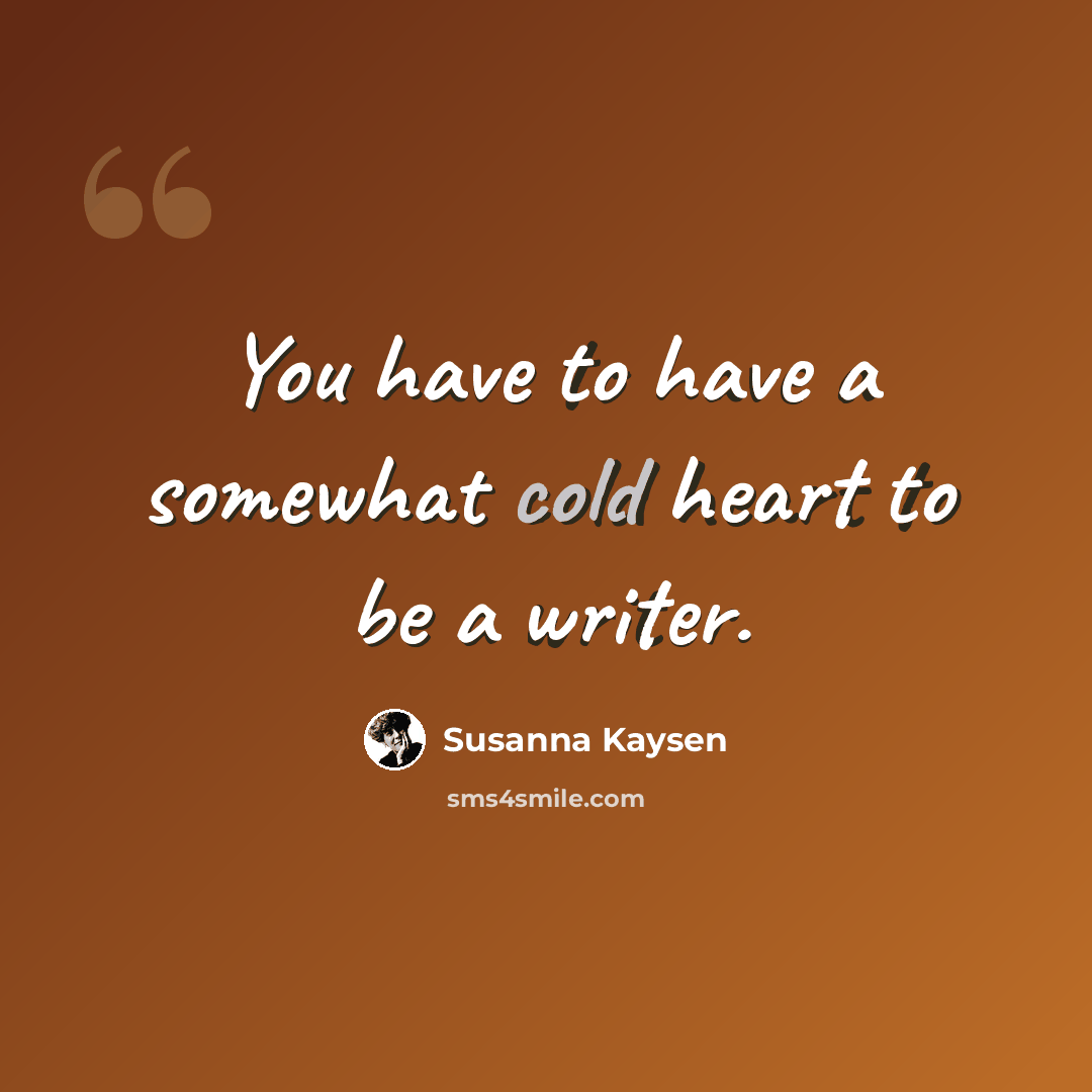 “You have to have a somewhat cold heart to be a writer.” quote by Susanna Kaysen