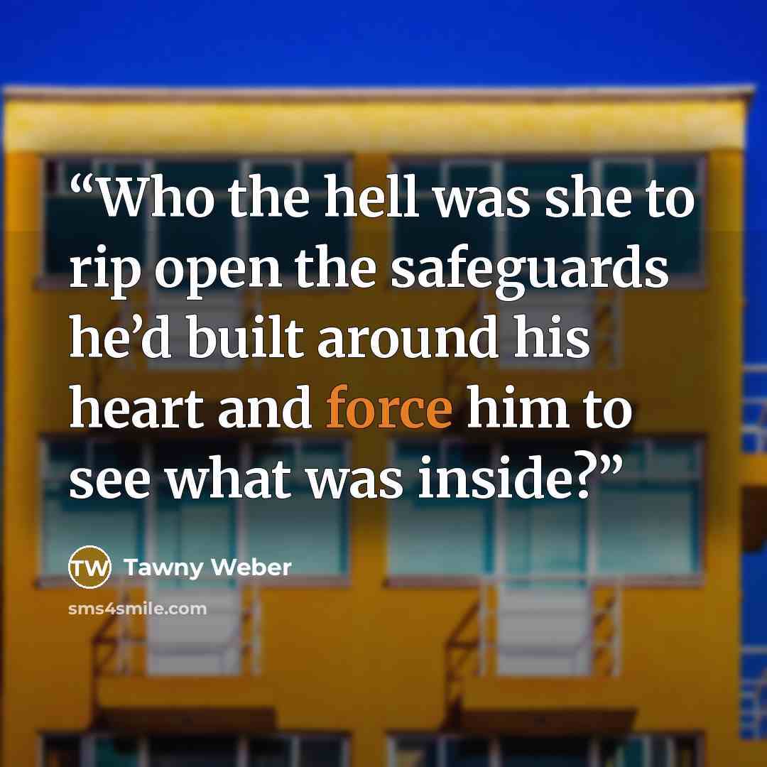 “Who the hell was she to rip open the safeguards he’d built around his heart and force him to see what was inside?” quote by Tawny Weber