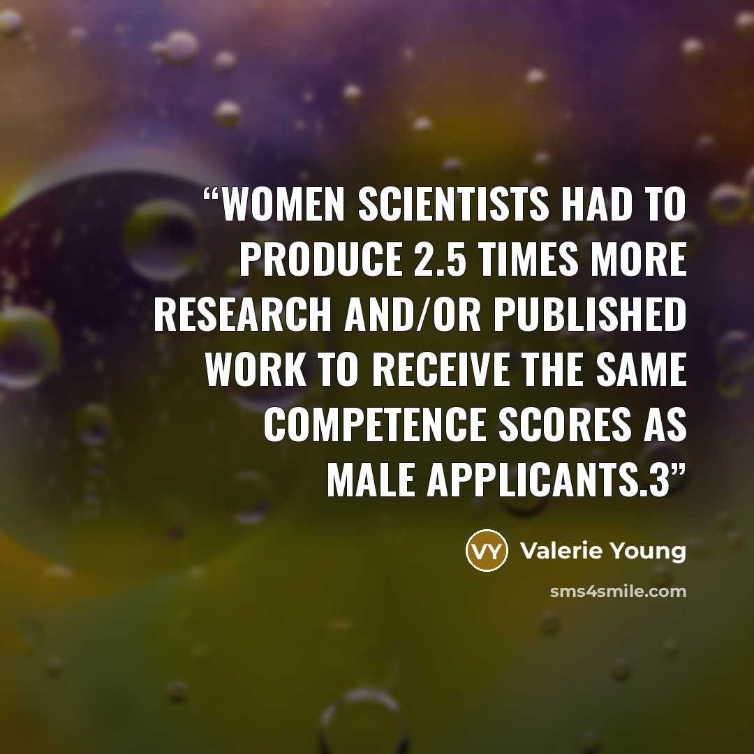 “Women scientists had to produce 2.5 times more research and/or published work to receive the same competence scores as male applicants.3” quote by Valerie Young