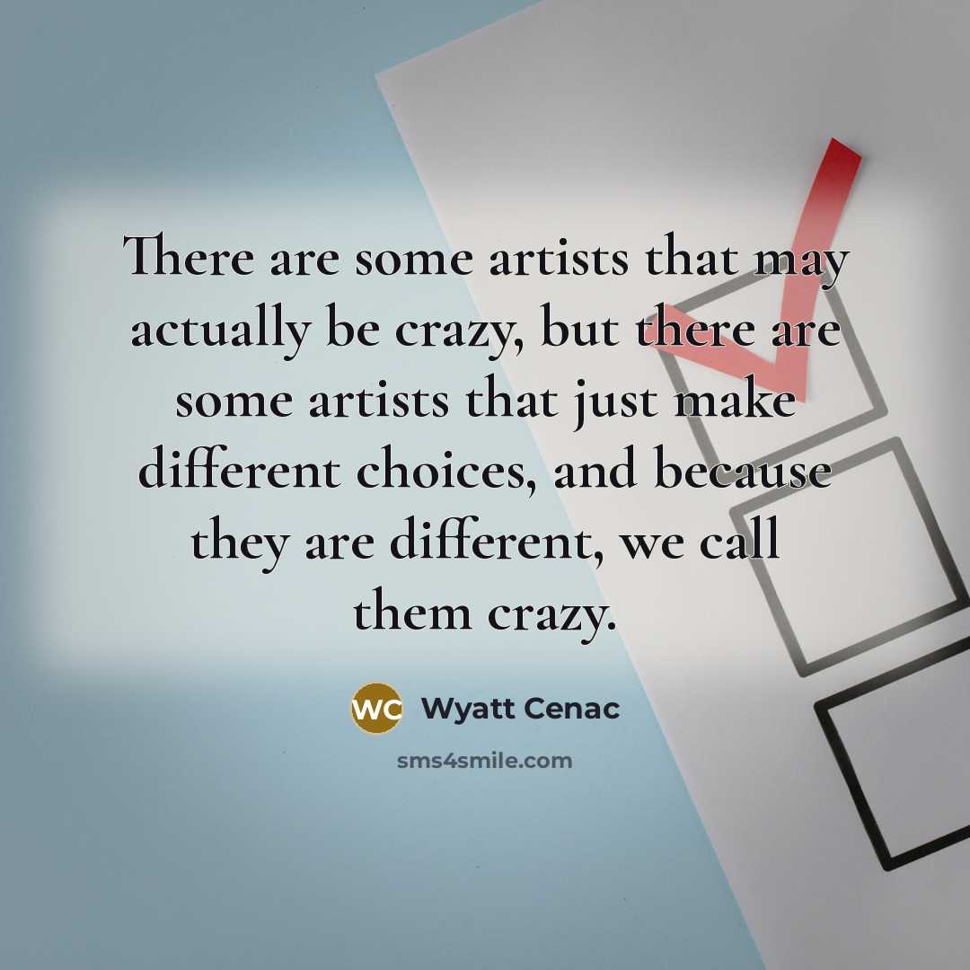 “There are some artists that may actually be crazy, but there are some artists that just make different choices, and because they are different, we call them crazy.” quote by Wyatt Cenac
