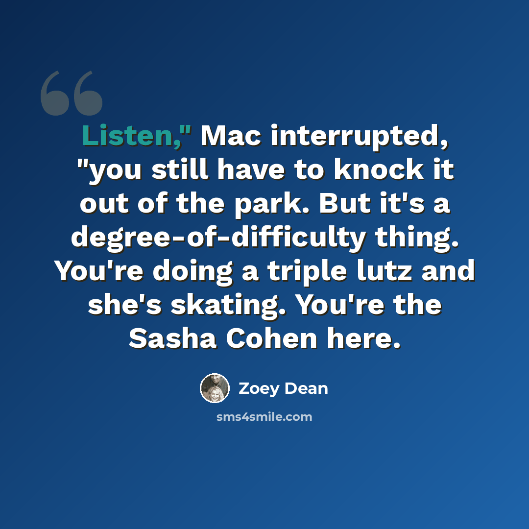 “Listen," Mac interrupted, "you still have to knock it out of the park. But it's a degree-of-difficulty thing. You're doing a triple lutz and she's skating. You're the Sasha Cohen here.” quote by Zoey Dean