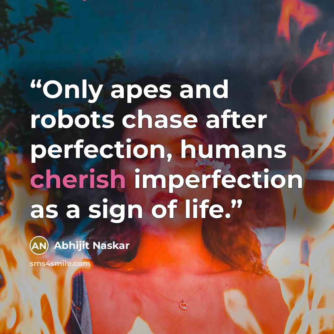 “Only apes and robots chase after perfection, humans cherish imperfection as a sign of life.” quote by Abhijit Naskar