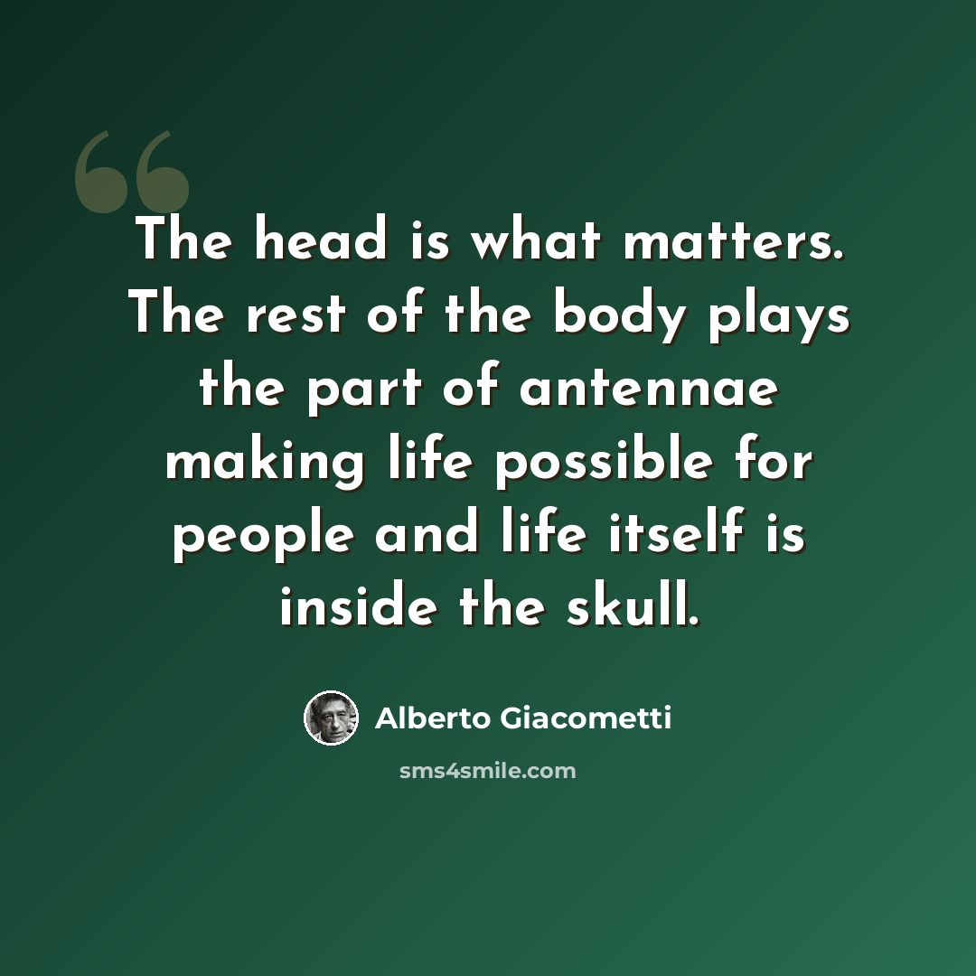 “The head is what matters. The rest of the body plays the part of antennae making life possible for people and life itself is inside the skull.” quote by Alberto Giacometti