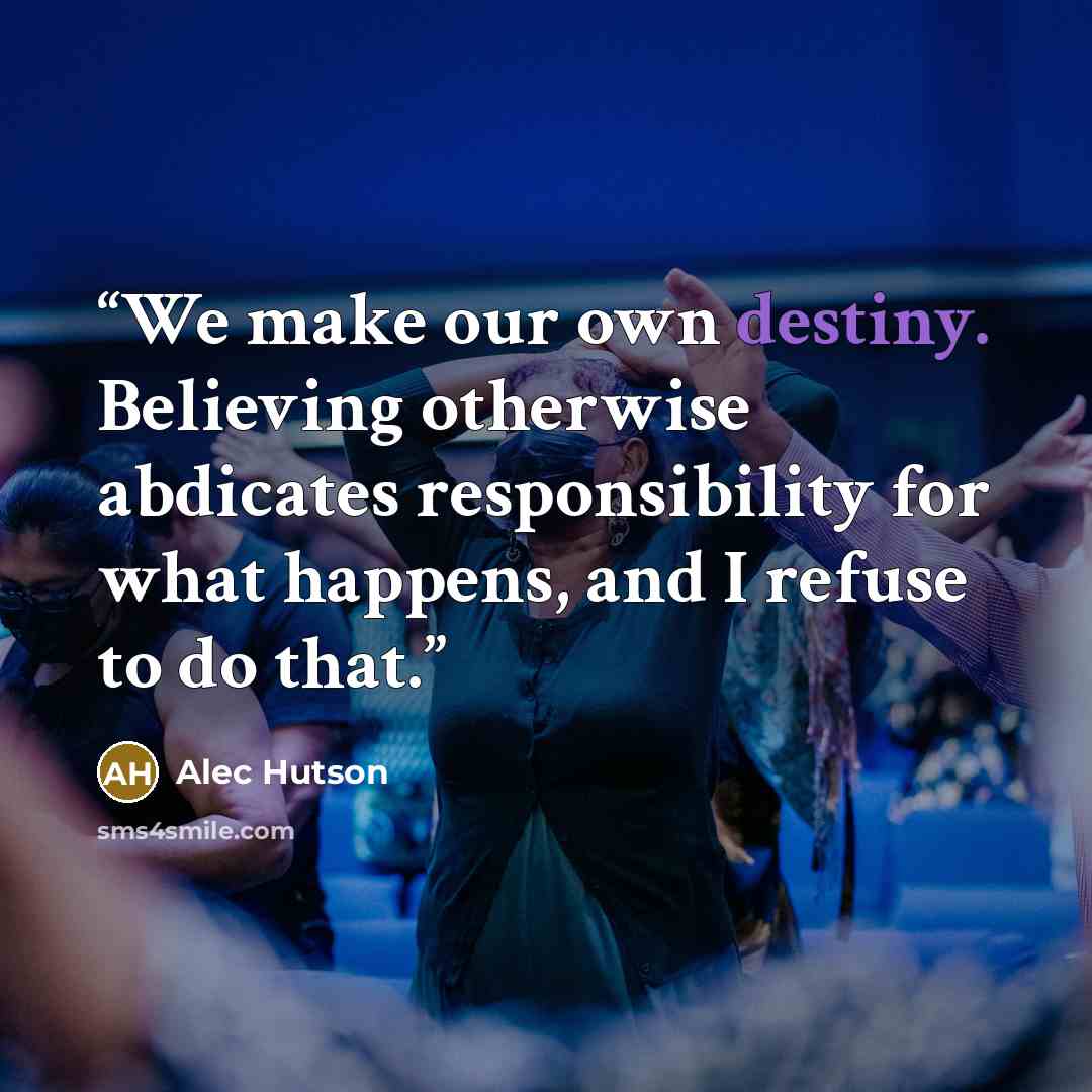 “We make our own destiny. Believing otherwise abdicates responsibility for what happens, and I refuse to do that.” quote by Alec Hutson