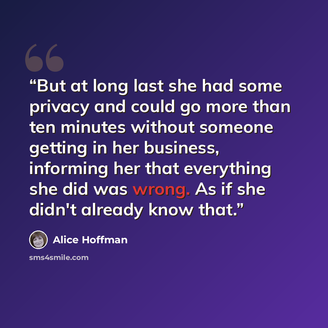 “But at long last she had some privacy and could go more than ten minutes without someone getting in her business, informing her that everything she did was wrong. As if she didn't already know that.” quote by Alice Hoffman