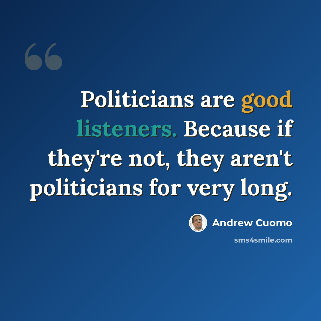 “Politicians are good listeners. Because if they're not, they aren't politicians for very long.” quote by Andrew Cuomo