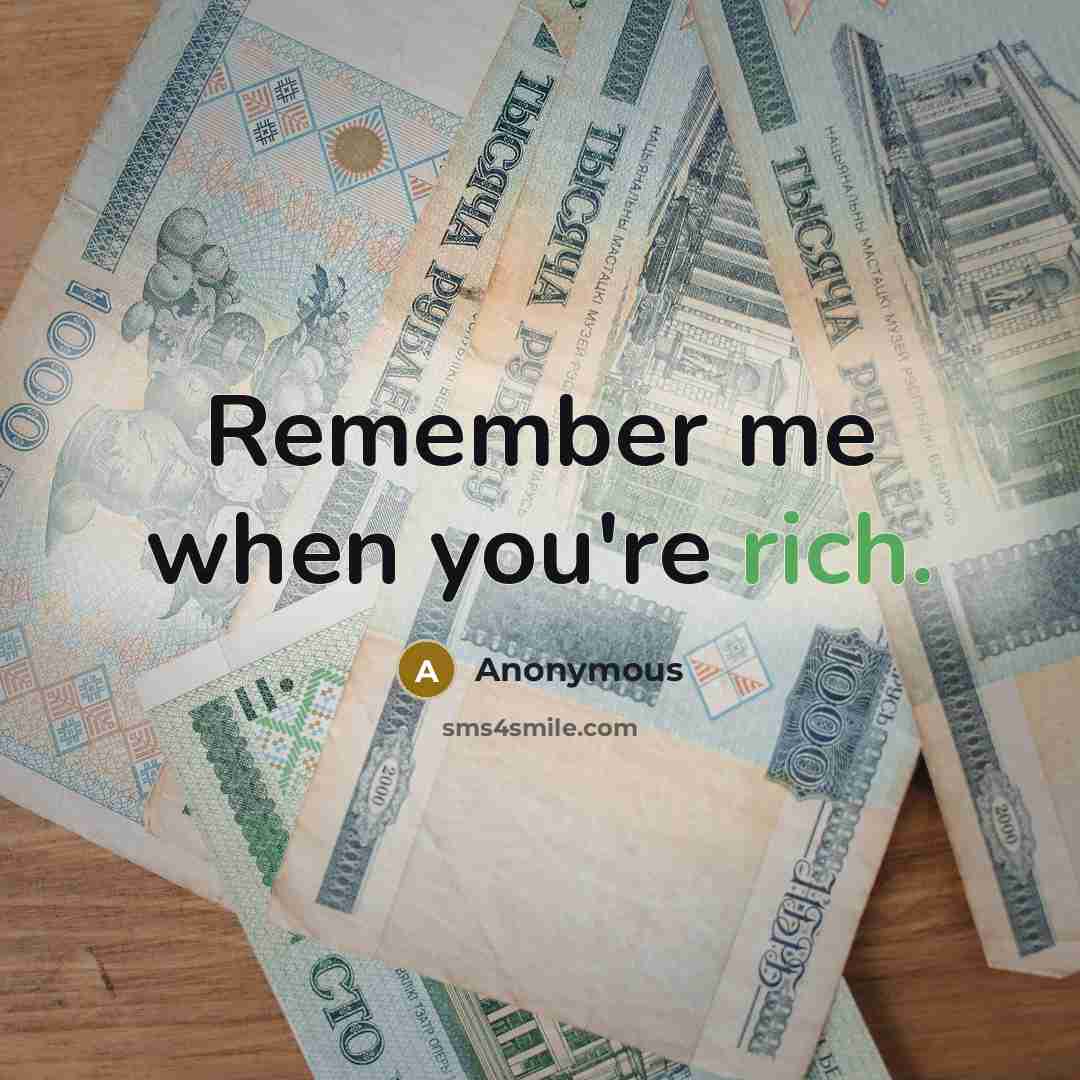“Remember me when you're rich.” quote by Anonymous