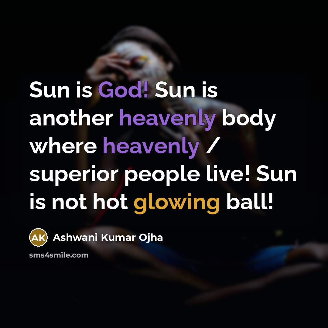 “Sun is God! Sun is another heavenly body where heavenly / superior people live! Sun is not hot glowing ball!” quote by Ashwani Kumar Ojha