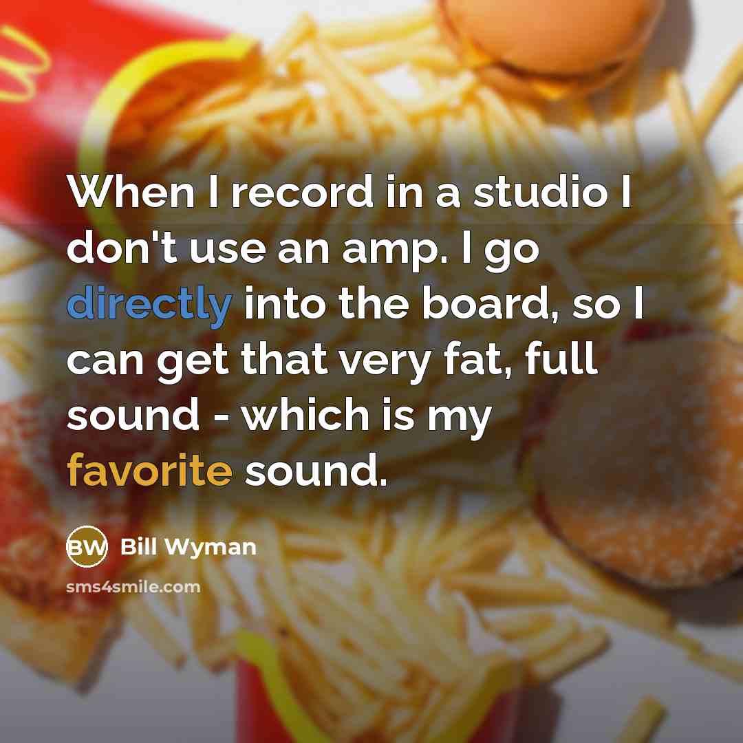 “When I record in a studio I don't use an amp. I go directly into the board, so I can get that very fat, full sound - which is my favorite sound.” quote by Bill Wyman