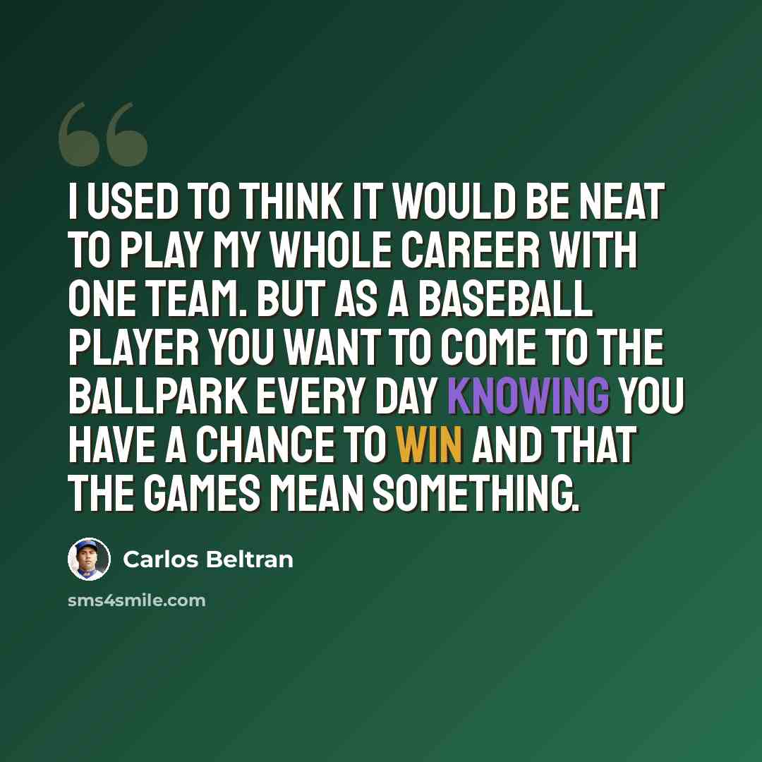 “I used to think it would be neat to play my whole career with one team. But as a baseball player you want to come to the ballpark every day knowing you have a chance to win and that the games mean something.” quote by Carlos Beltran