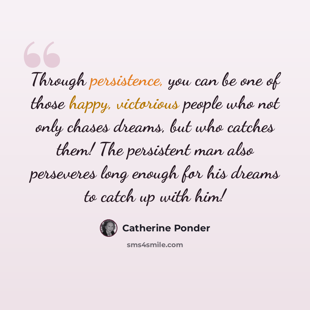 “Through persistence, you can be one of those happy, victorious people who not only chases dreams, but who catches them! The persistent man also perseveres long enough for his dreams to catch up with him!” quote by Catherine Ponder