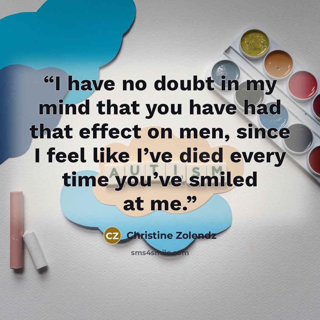 “I have no doubt in my mind that you have had that effect on men, since I feel like I’ve died every time you’ve smiled at me.” quote by Christine Zolendz