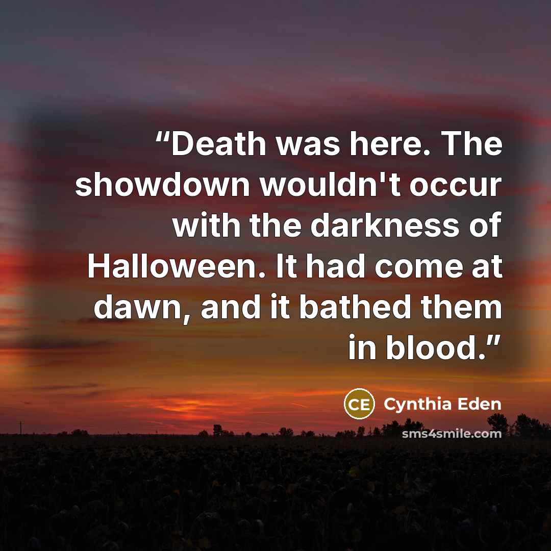 “Death was here. The showdown wouldn't occur with the darkness of Halloween. It had come at dawn, and it bathed them in blood.” quote by Cynthia Eden