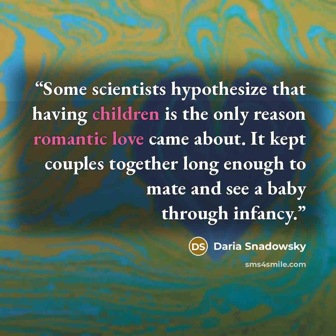 “Some scientists hypothesize that having children is the only reason romantic love came about. It kept couples together long enough to mate and see a baby through infancy.” quote by Daria Snadowsky