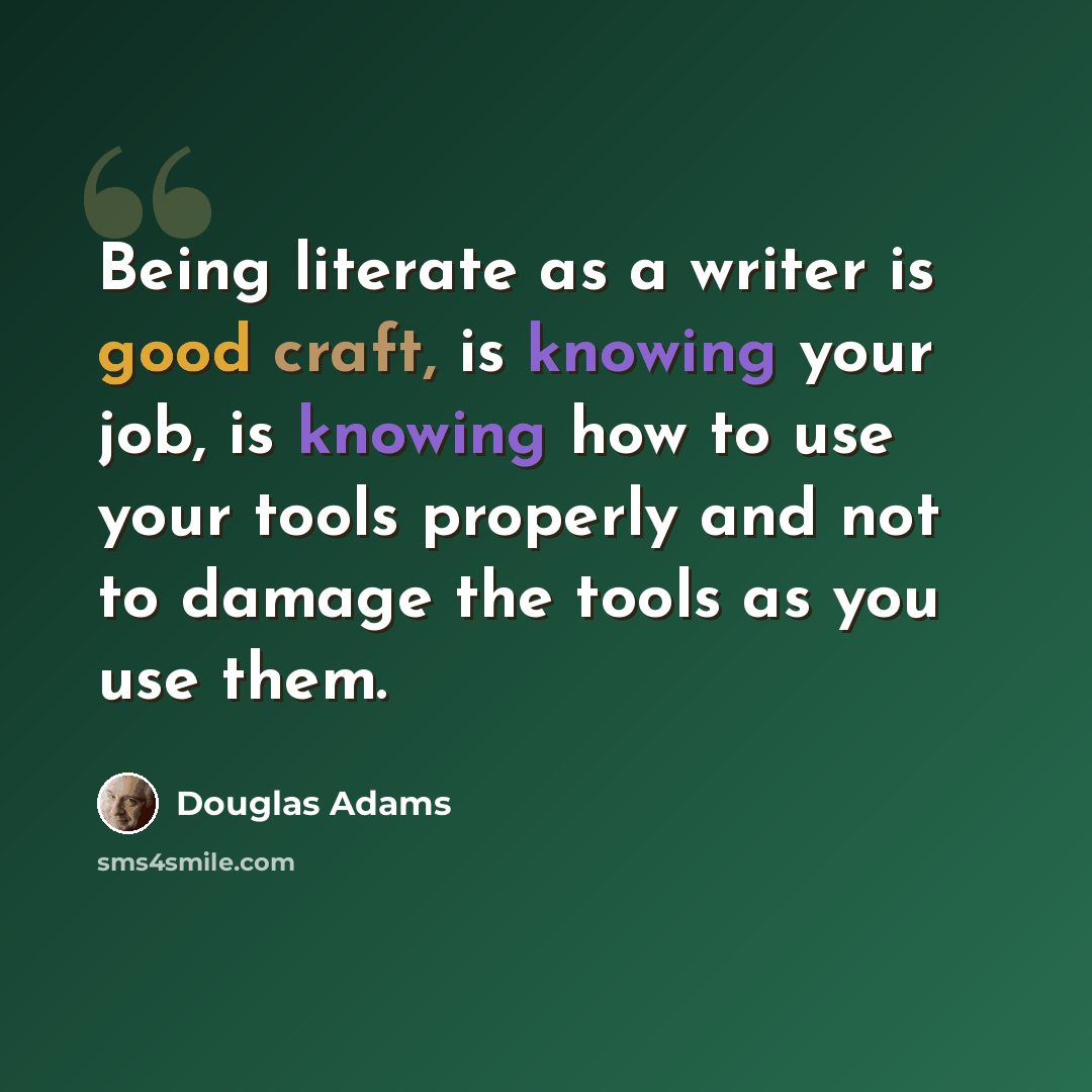 “Being literate as a writer is good craft, is knowing your job, is knowing how to use your tools properly and not to damage the tools as you use them.” quote by Douglas Adams