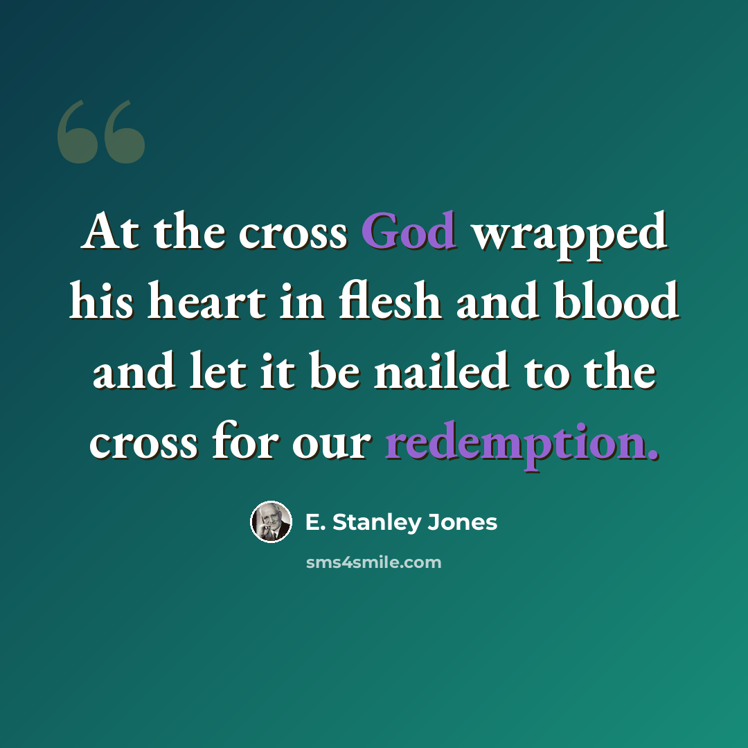 “At the cross God wrapped his heart in flesh and blood and let it be nailed to the cross for our redemption.” quote by E. Stanley Jones