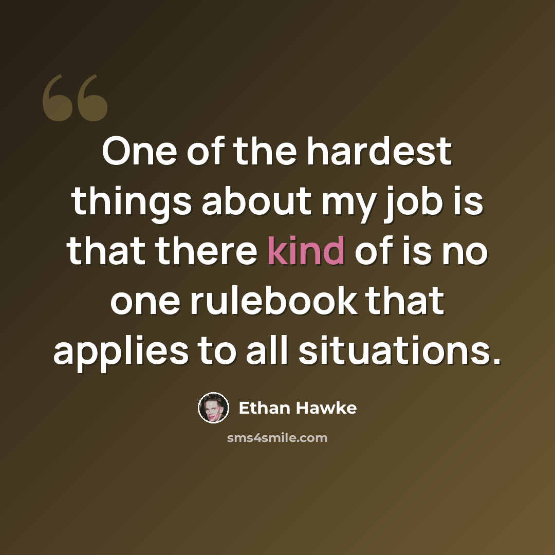 “One of the hardest things about my job is that there kind of is no one rulebook that applies to all situations.” quote by Ethan Hawke