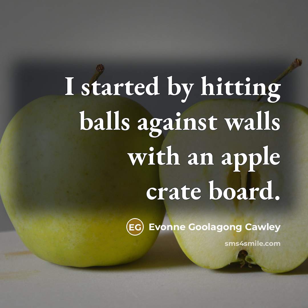 “I started by hitting balls against walls with an apple crate board.” quote by Evonne Goolagong Cawley