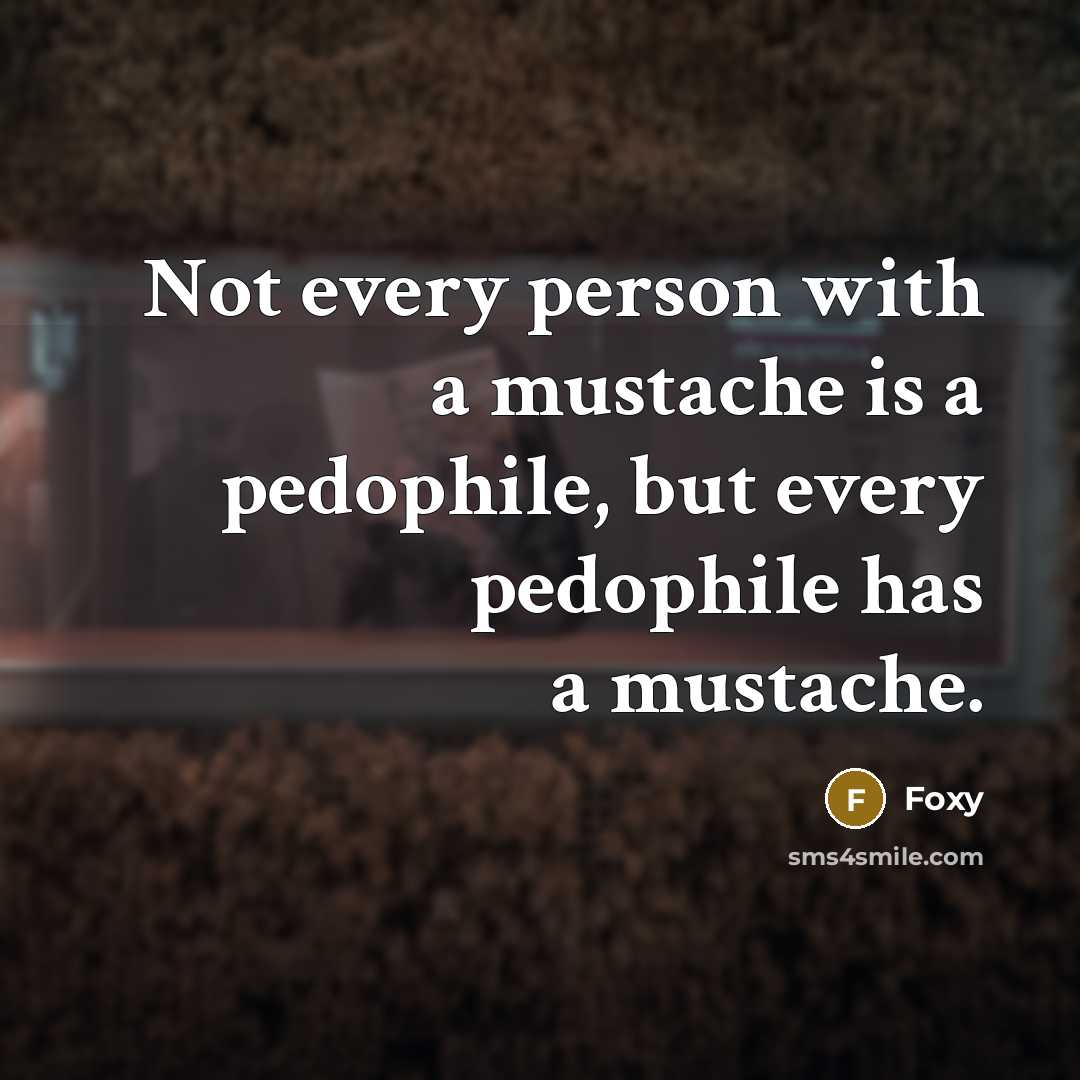 “Not every person with a mustache is a pedophile, but every pedophile has a mustache.” quote by Foxy
