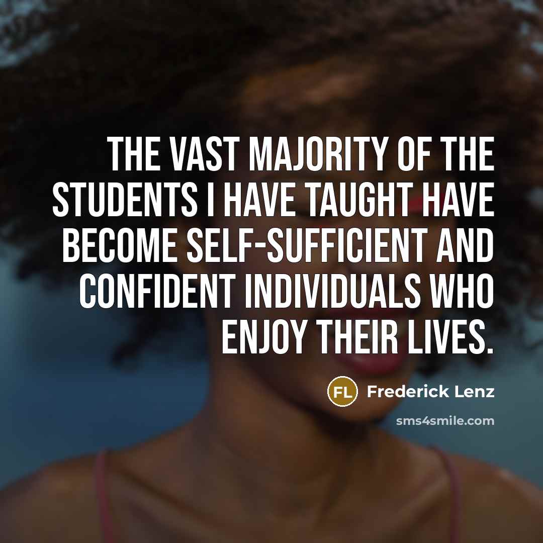 “The vast majority of the students I have taught have become self-sufficient and confident individuals who enjoy their lives.” quote by Frederick Lenz