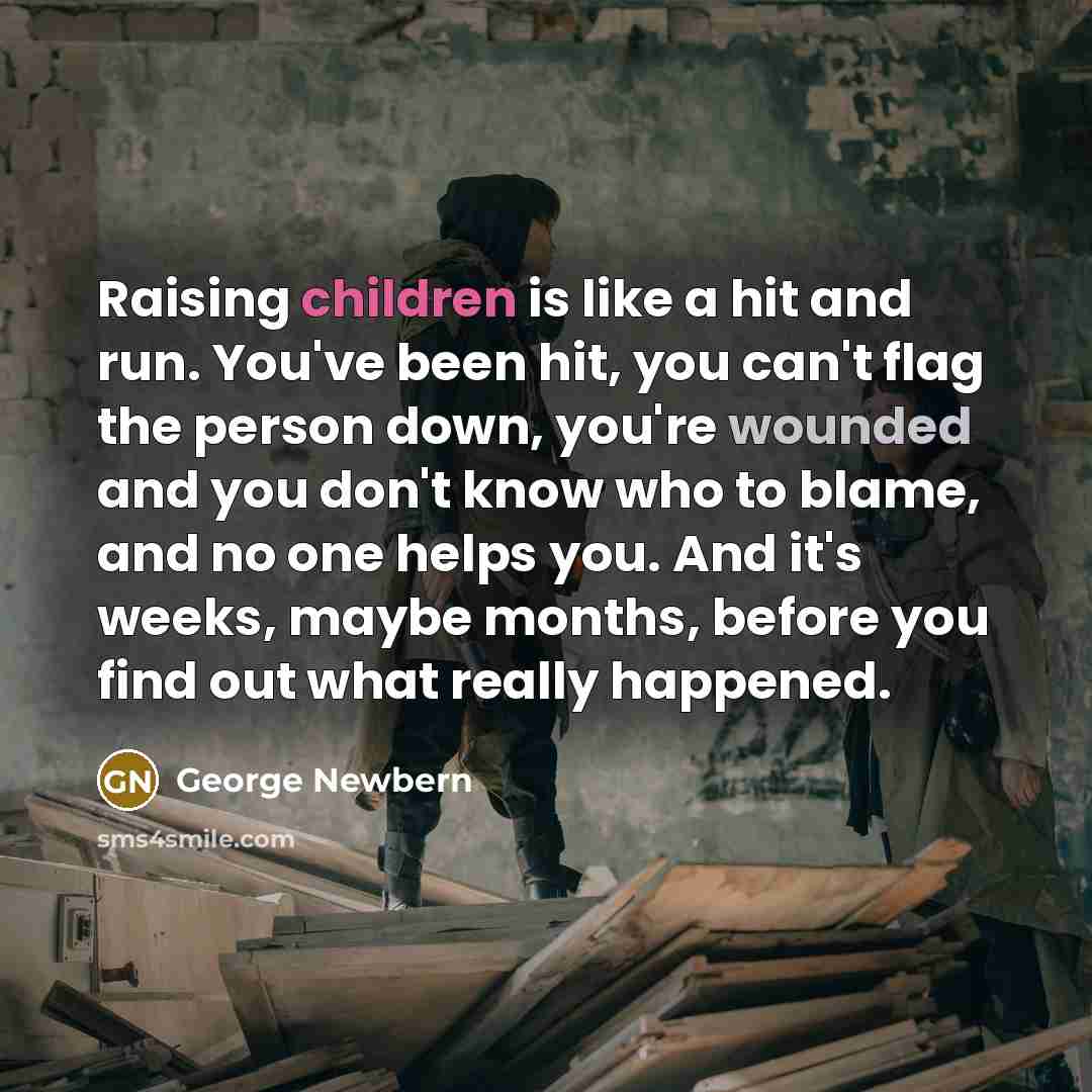 “Raising children is like a hit and run. You've been hit, you can't flag the person down, you're wounded and you don't know who to blame, and no one helps you. And it's weeks, maybe months, before you find out what really happened.” quote by George Newbern