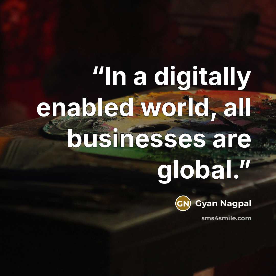 “In a digitally enabled world, all businesses are global.” quote by Gyan Nagpal