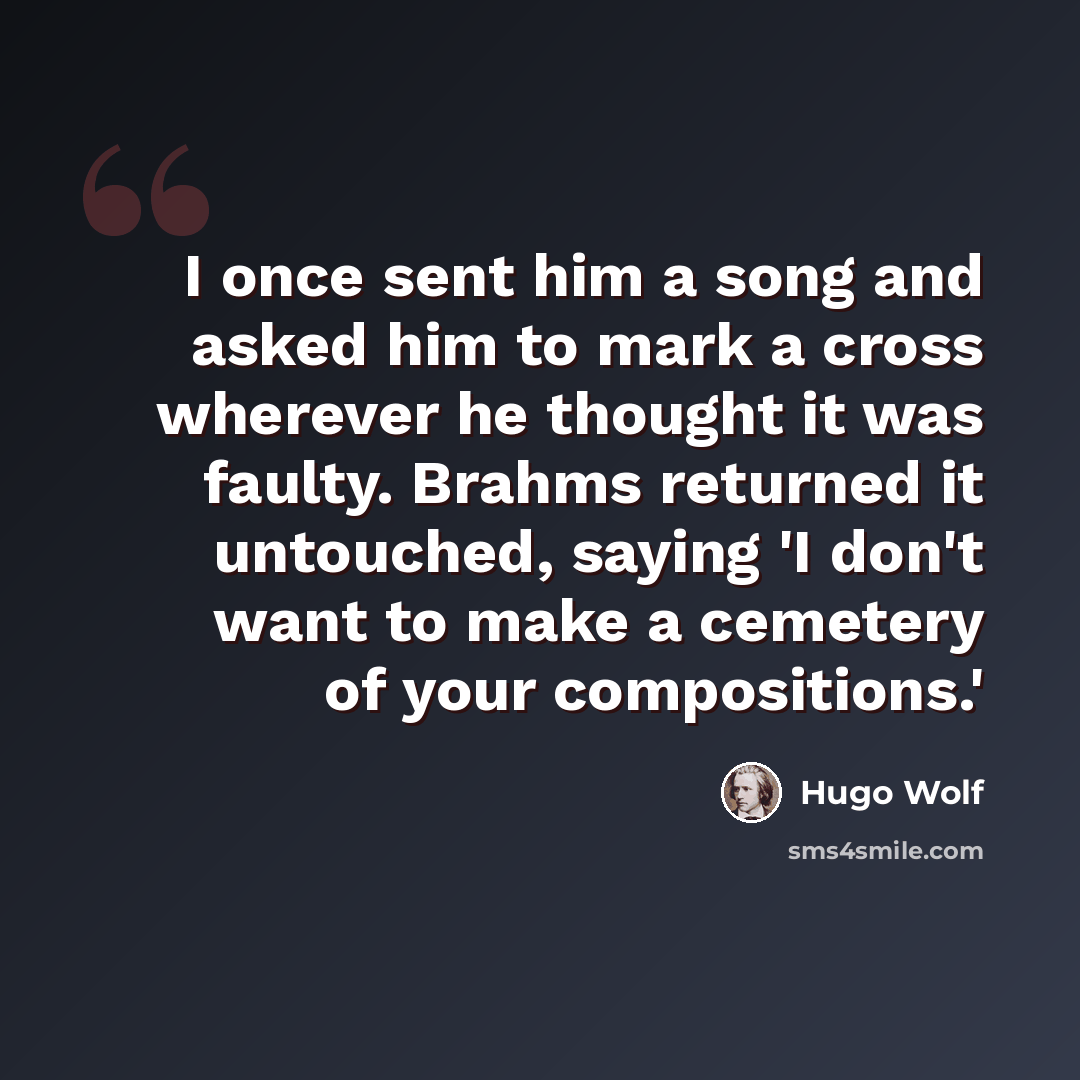 “I once sent him a song and asked him to mark a cross wherever he thought it was faulty. Brahms returned it untouched, saying 'I don't want to make a cemetery of your compositions.'” quote by Hugo Wolf