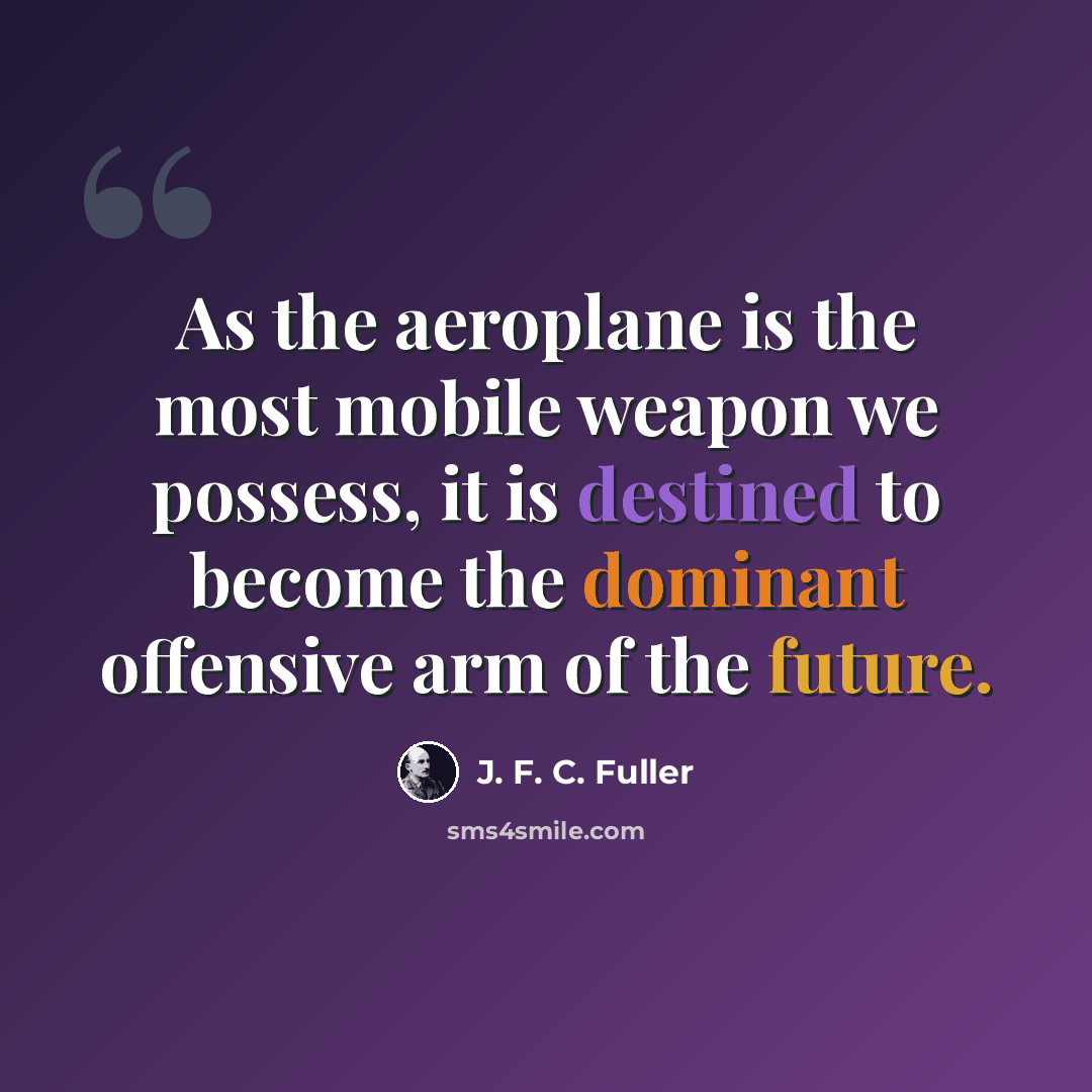 “As the aeroplane is the most mobile weapon we possess, it is destined to become the dominant offensive arm of the future.” quote by J. F. C. Fuller
