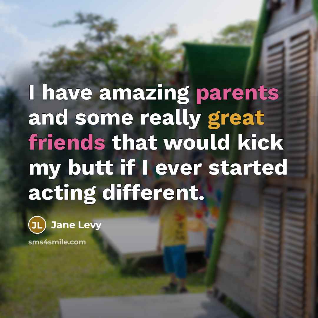 “I have amazing parents and some really great friends that would kick my butt if I ever started acting different.” quote by Jane Levy