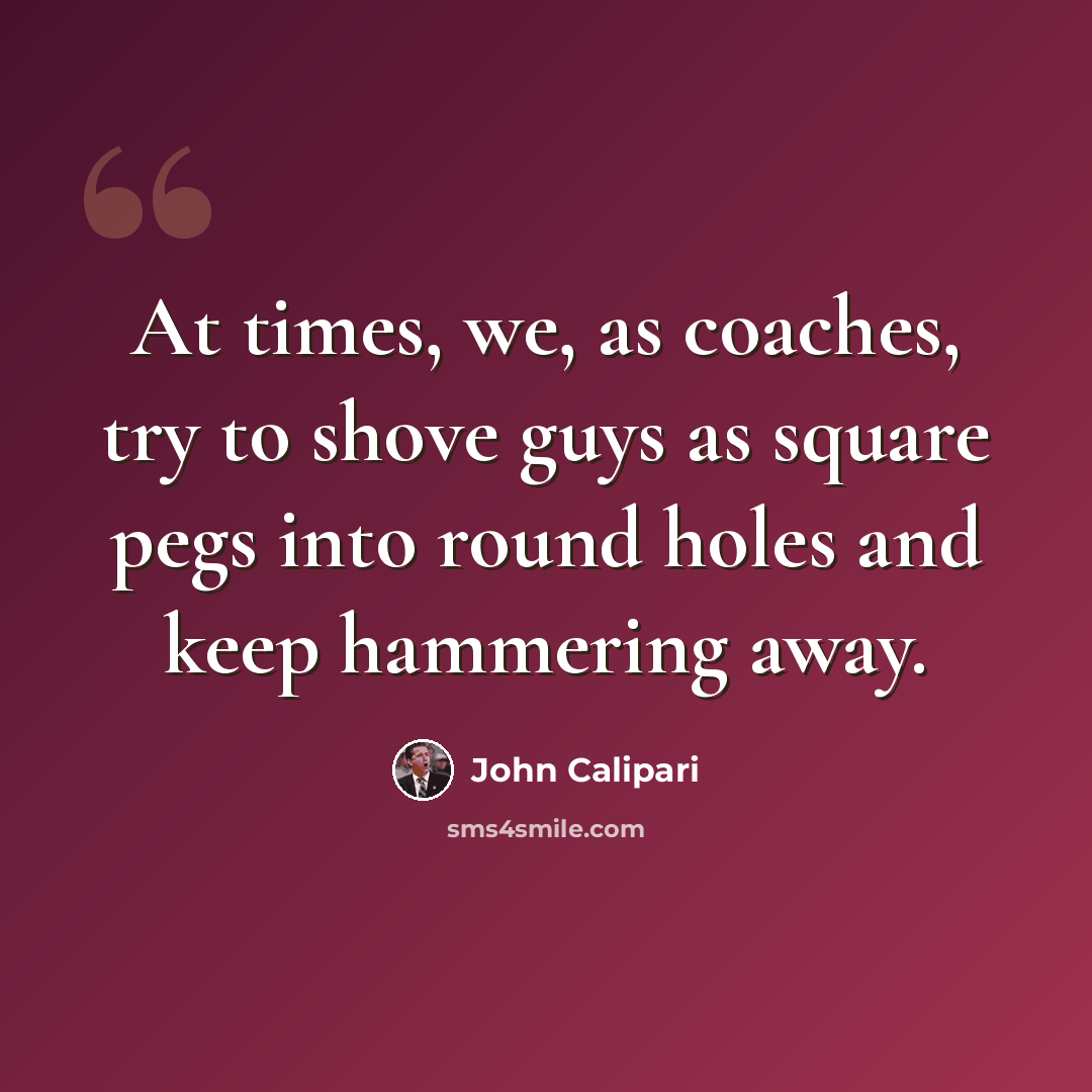 “At times, we, as coaches, try to shove guys as square pegs into round holes and keep hammering away.” quote by John Calipari