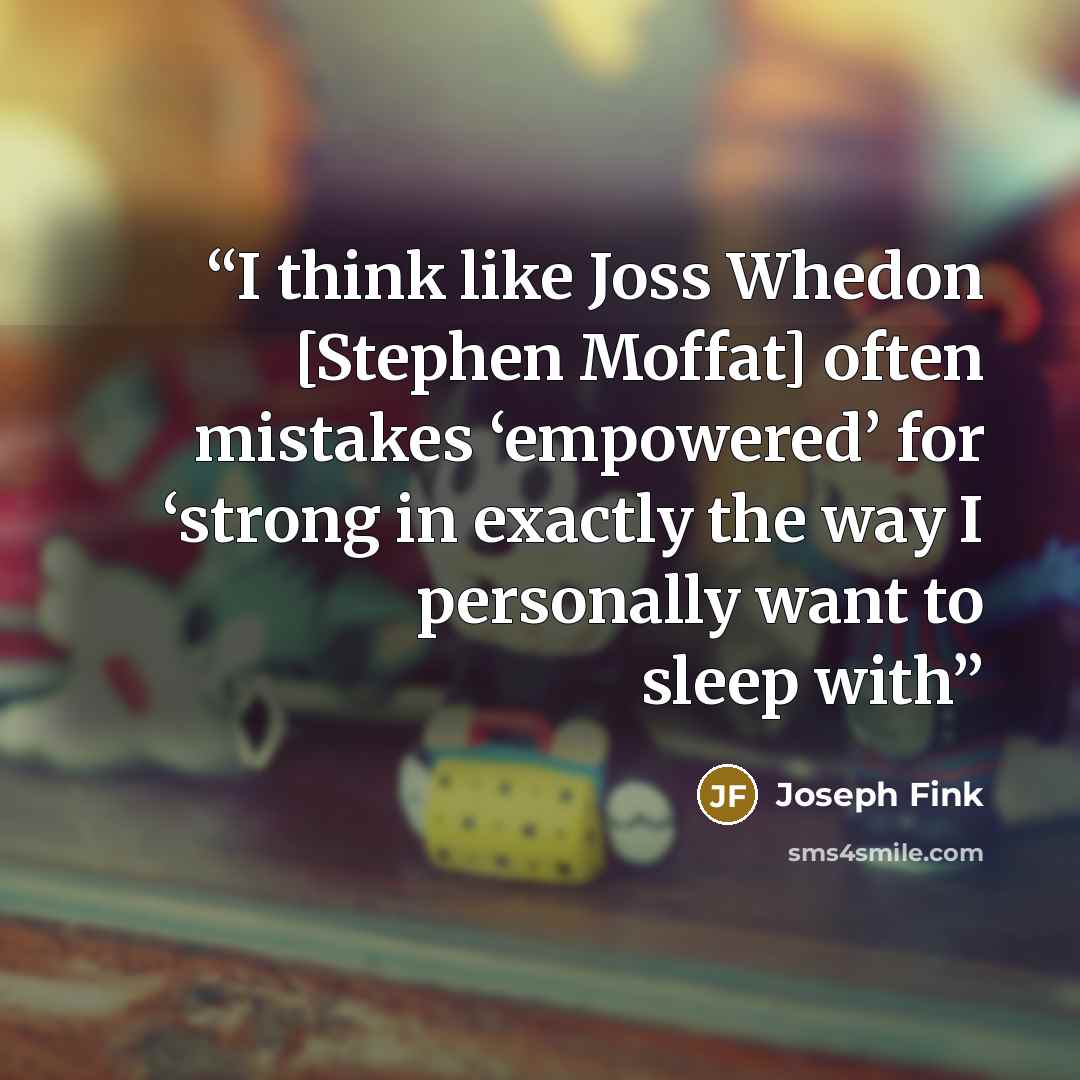 “I think like Joss Whedon [Stephen Moffat] often mistakes ‘empowered’ for ‘strong in exactly the way I personally want to sleep with” quote by Joseph Fink