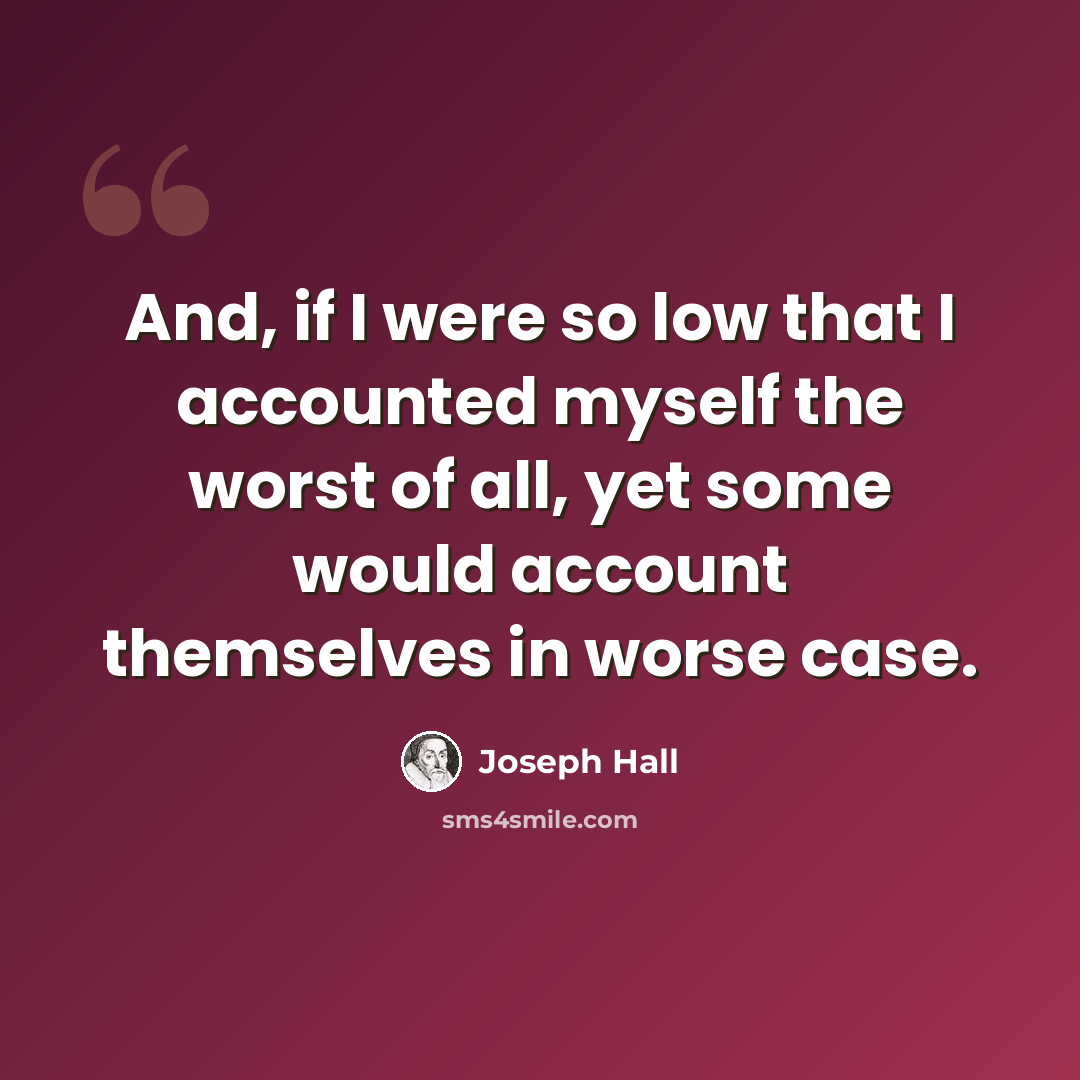 “And, if I were so low that I accounted myself the worst of all, yet some would account themselves in worse case.” quote by Joseph Hall