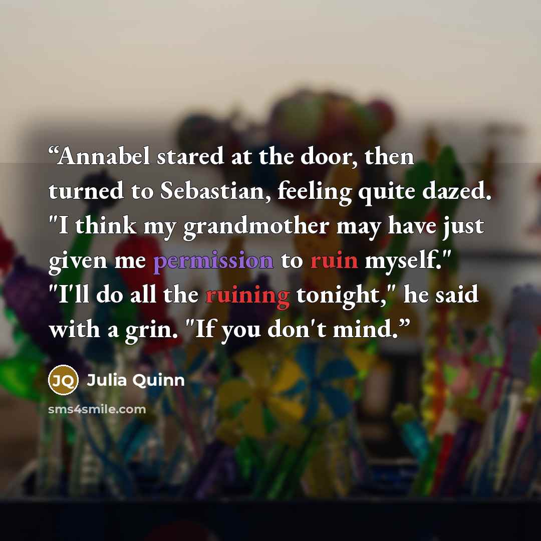 “Annabel stared at the door, then turned to Sebastian, feeling quite dazed. "I think my grandmother may have just given me permission to ruin myself." "I'll do all the ruining tonight," he said with a grin. "If you don't mind.” quote by Julia Quinn
