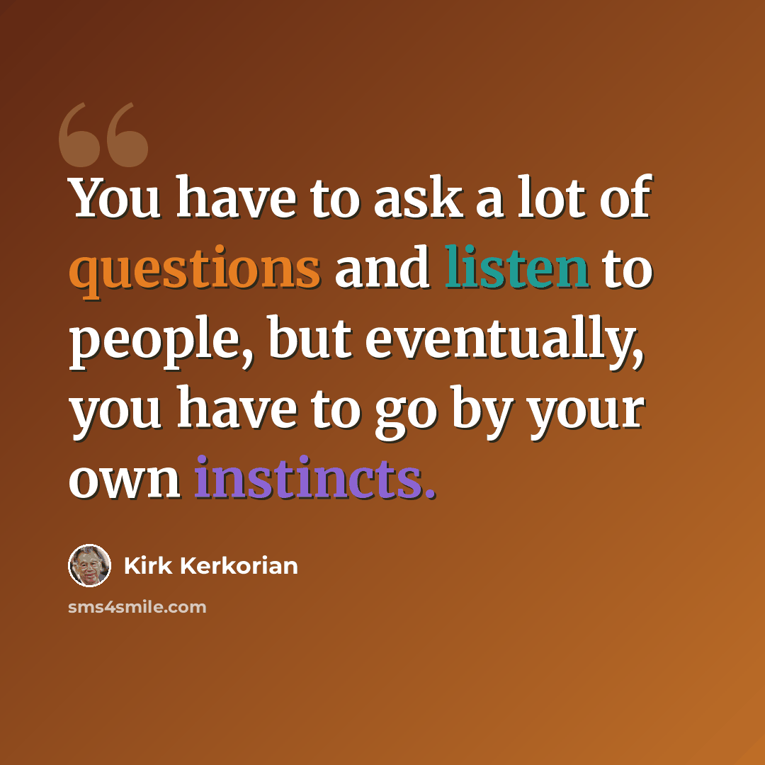 “You have to ask a lot of questions and listen to people, but eventually, you have to go by your own instincts.” quote by Kirk Kerkorian