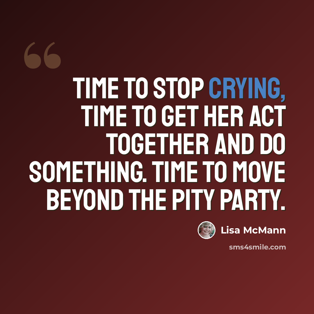 “Time to stop crying, time to get her act together and do something. Time to move beyond the pity party.” quote by Lisa McMann