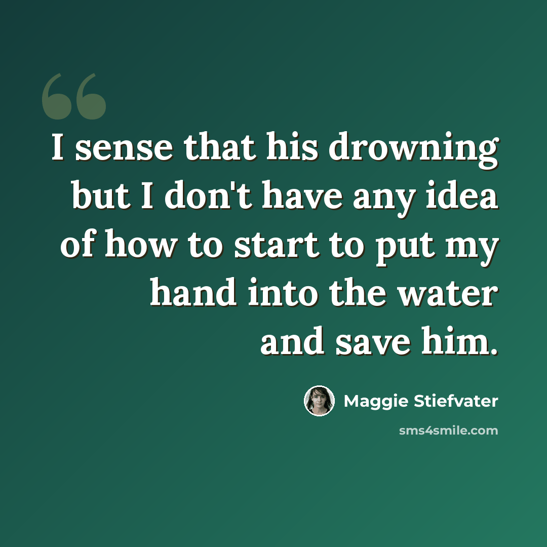 “I sense that his drowning but I don't have any idea of how to start to put my hand into the water and save him.” quote by Maggie Stiefvater