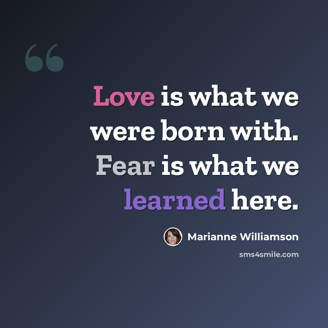 “Love is what we were born with. Fear is what we learned here.” quote by Marianne Williamson
